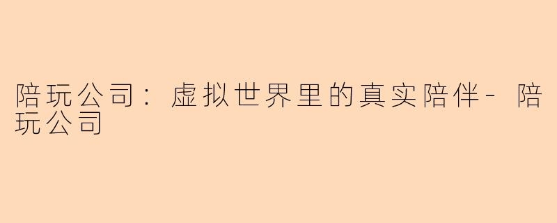 陪玩公司：虚拟世界里的真实陪伴-陪玩公司