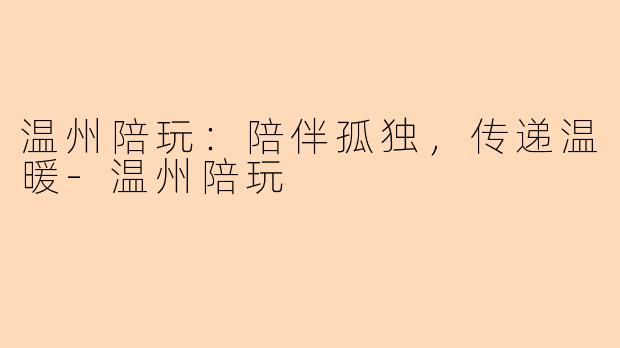温州陪玩：陪伴孤独，传递温暖-温州陪玩