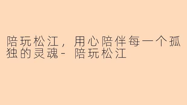 陪玩松江，用心陪伴每一个孤独的灵魂-陪玩松江