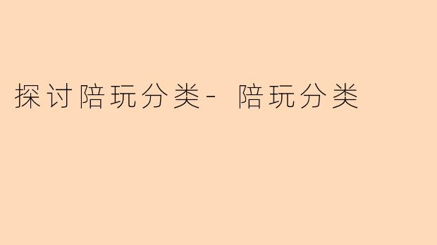 探讨陪玩分类-陪玩分类