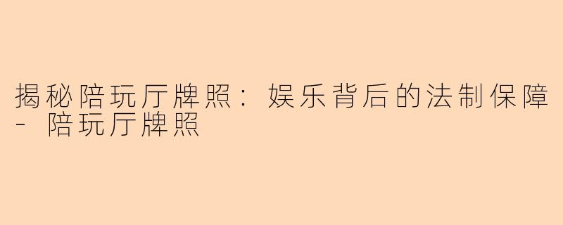 揭秘陪玩厅牌照：娱乐背后的法制保障-陪玩厅牌照