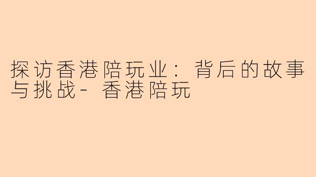 探访香港陪玩业：背后的故事与挑战-香港陪玩