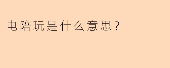 电陪玩是什么意思？