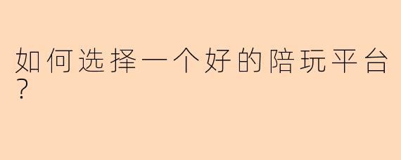 如何选择一个好的陪玩平台？