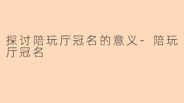 探讨陪玩厅冠名的意义-陪玩厅冠名