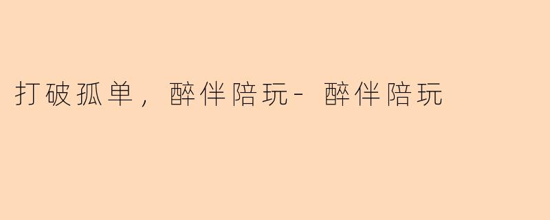 打破孤单，醉伴陪玩-醉伴陪玩