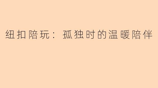 纽扣陪玩：孤独时的温暖陪伴