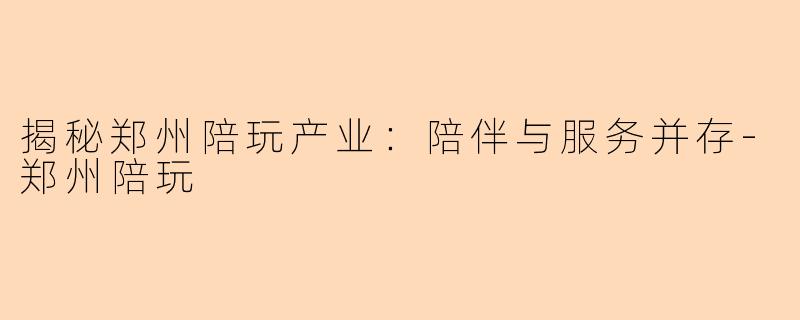 揭秘郑州陪玩产业：陪伴与服务并存
