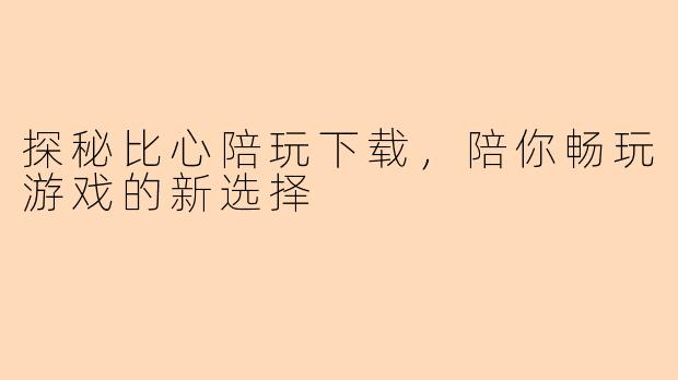 探秘比心陪玩下载,陪你畅玩游戏的新选择