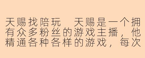 天赐找陪玩
天赐是一个拥有众多粉丝的游戏主播，他精通各种各样的游戏，每次直播都能吸引大批观众的关注。然而，因为工作的繁忙和游戏生涯的孤独，他常常感到孤独和无聊。