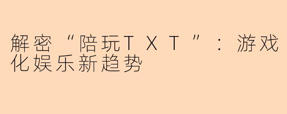 解密“陪玩TXT”：游戏化娱乐新趋势