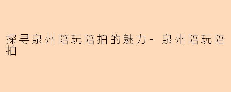 探寻泉州陪玩陪拍的魅力-泉州陪玩陪拍