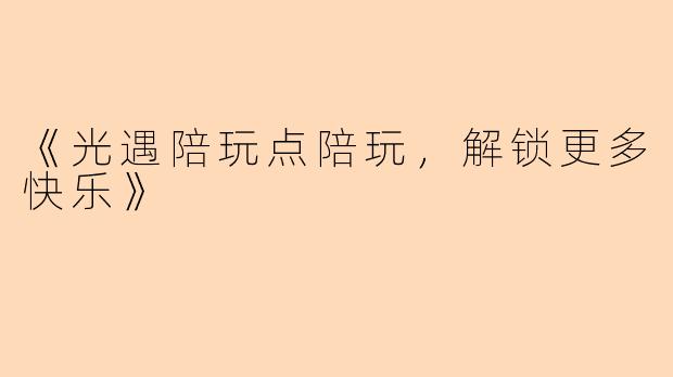 《光遇陪玩点陪玩，解锁更多快乐》