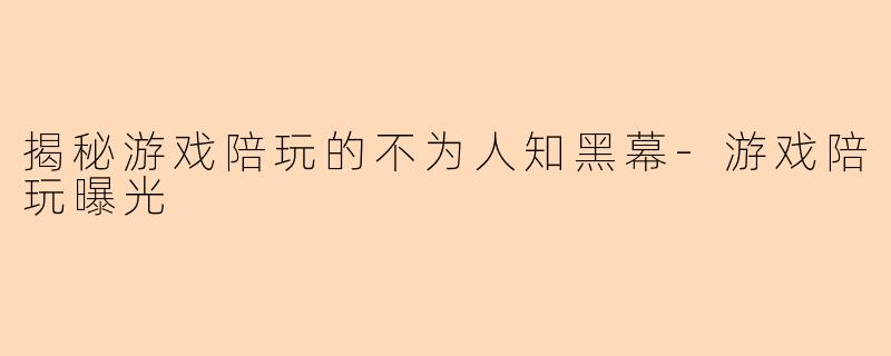 揭秘游戏陪玩的不为人知黑幕-游戏陪玩曝光
