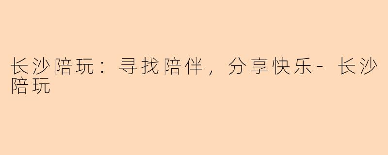 长沙陪玩：寻找陪伴，分享快乐-长沙陪玩
