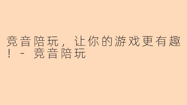 竞音陪玩，让你的游戏更有趣！-竞音陪玩