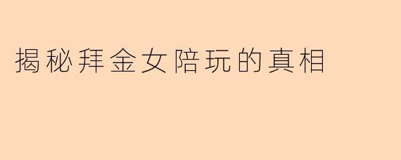 揭秘拜金女陪玩的真相