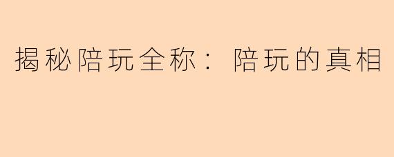 揭秘陪玩全称：陪玩的真相
