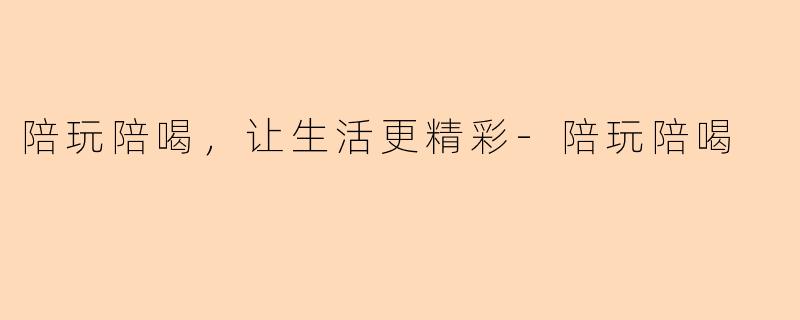 陪玩陪喝，让生活更精彩-陪玩陪喝