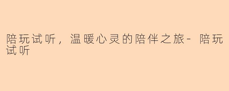 陪玩试听，温暖心灵的陪伴之旅-陪玩试听