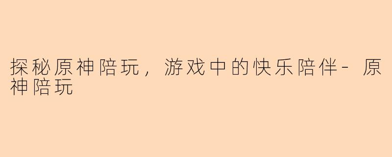 探秘原神陪玩，游戏中的快乐陪伴-原神陪玩