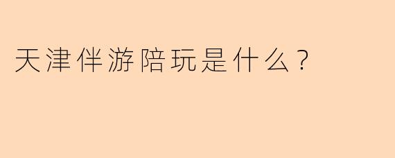 天津伴游陪玩是什么？  
