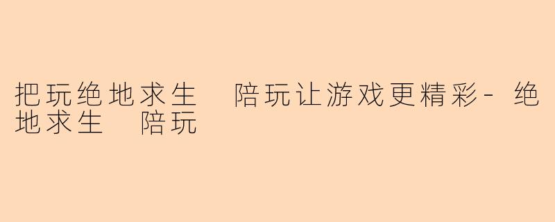 把玩绝地求生 陪玩让游戏更精彩-绝地求生 陪玩