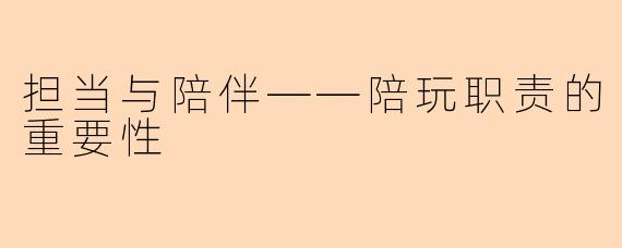 担当与陪伴——陪玩职责的重要性