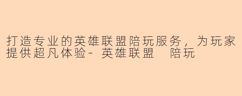 打造专业的英雄联盟陪玩服务，为玩家提供超凡体验-英雄联盟 陪玩