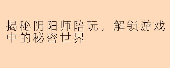 揭秘阴阳师陪玩，解锁游戏中的秘密世界