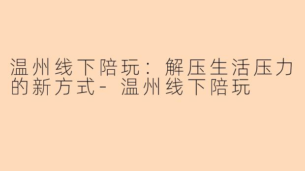 温州线下陪玩：解压生活压力的新方式-温州线下陪玩