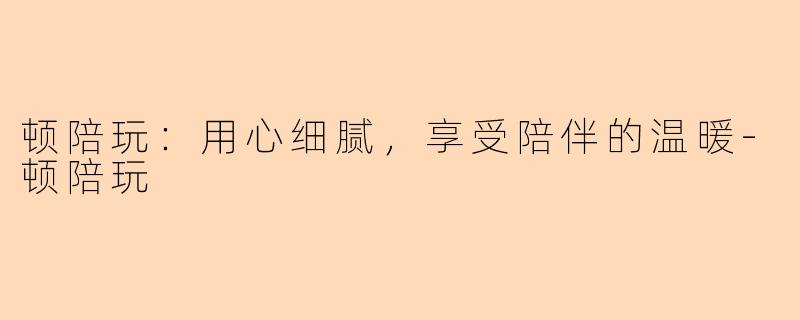 顿陪玩：用心细腻，享受陪伴的温暖-顿陪玩