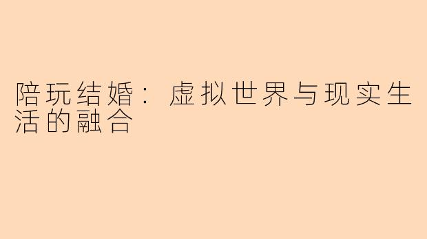 陪玩结婚:虚拟世界与现实生活的融合