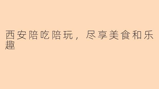 西安陪吃陪玩，尽享美食和乐趣