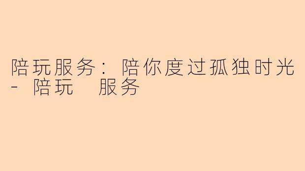 陪玩服务：陪你度过孤独时光-陪玩 服务