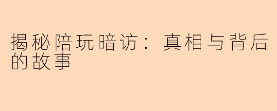 揭秘陪玩暗访：真相与背后的故事