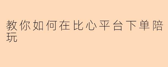 教你如何在比心平台下单陪玩