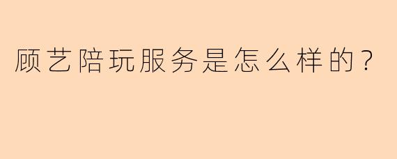 顾艺陪玩服务是怎么样的？