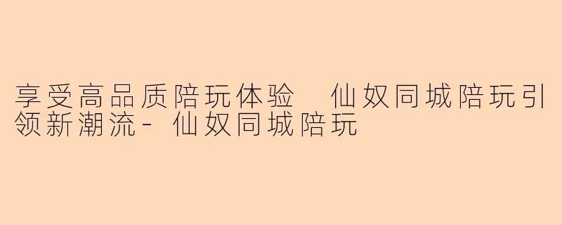 享受高品质陪玩体验 仙奴同城陪玩引领新潮流-仙奴同城陪玩