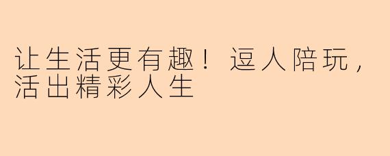 让生活更有趣！逗人陪玩，活出精彩人生
