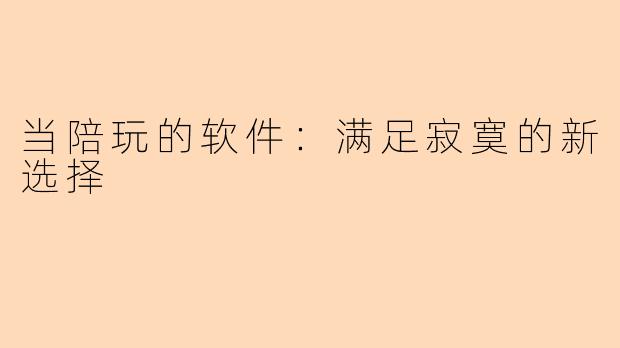 当陪玩的软件：满足寂寞的新选择