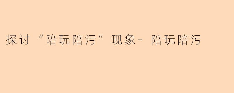 探讨“陪玩陪污”现象-陪玩陪污
