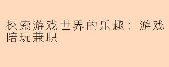 探索游戏世界的乐趣：游戏陪玩兼职