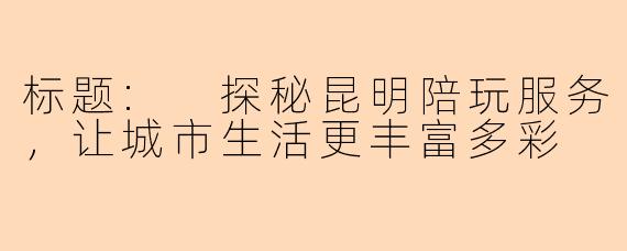 标题: 探秘昆明陪玩服务，让城市生活更丰富多彩