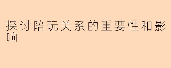 探讨陪玩关系的重要性和影响