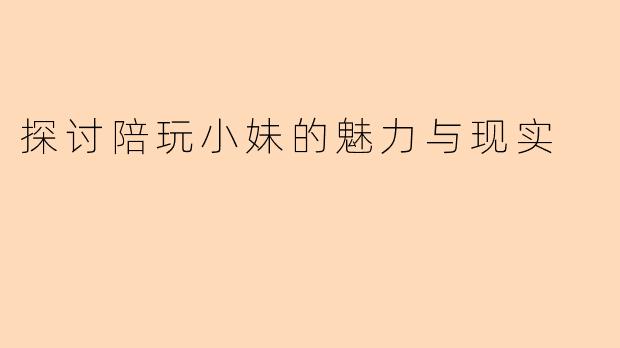 探讨陪玩小妹的魅力与现实