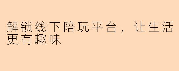 解锁线下陪玩平台，让生活更有趣味