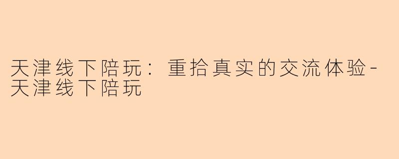 天津线下陪玩：重拾真实的交流体验-天津线下陪玩