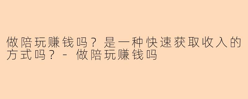 做陪玩赚钱吗？是一种快速获取收入的方式吗？-做陪玩赚钱吗