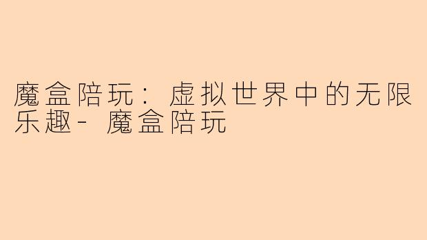 魔盒陪玩：虚拟世界中的无限乐趣-魔盒陪玩